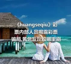 《huangseqiu》彩票内部人员揭露彩票骗局,黄色丘丘胶哪里刷