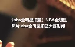 《nba全明星扣篮》NBA全明星照片,nba全明星扣篮大赛时间
