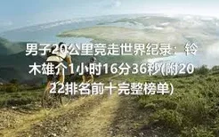 男子20公里竞走世界纪录：铃木雄介1小时16分36秒(附2022排名前十完整榜单)
