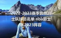 2022-2023赛季犹他爵士队球员名单 nba爵士队2023阵容