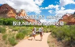 《nba交易汇总》nba怎么投注,NBA2022签约和交易汇总