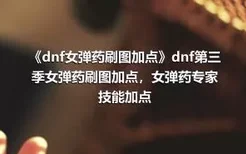 《dnf女弹药刷图加点》dnf第三季女弹药刷图加点，女弹药专家技能加点