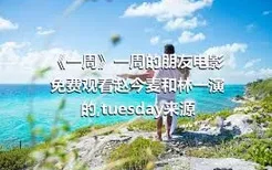 《一周》一周的朋友电影免费观看赵今麦和林一演的,tuesday来源