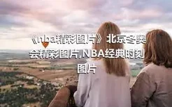 《nba精彩图片》北京冬奥会精彩图片,NBA经典时刻图片