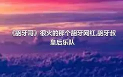 《龅牙哥》很火的那个龅牙网红,龅牙叔皇后乐队